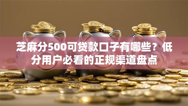 芝麻分500可贷款口子有哪些？低分用户必看的正规渠道盘点