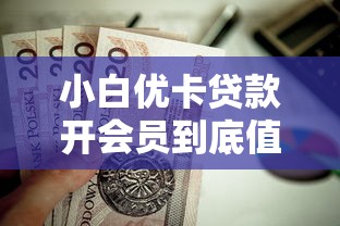 小白优卡贷款开会员到底值不值？避坑指南速看！