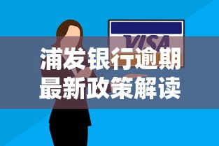 浦发银行逾期最新政策解读：一文说清变化要点与应对策略