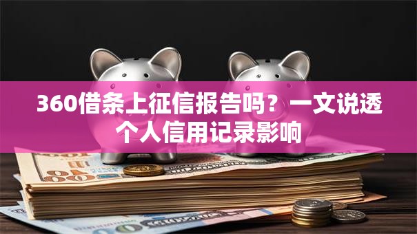 360借条上征信报告吗？一文说透个人信用记录影响