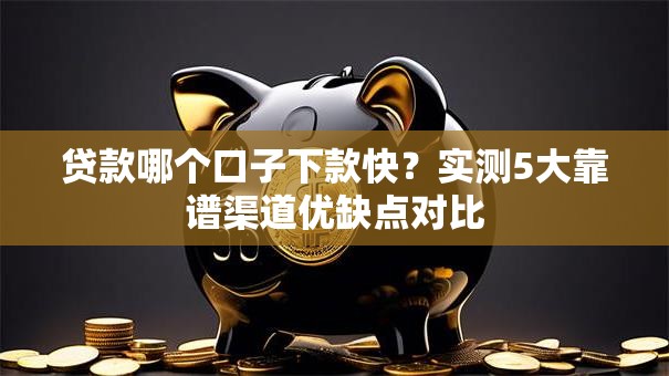 贷款哪个口子下款快？实测5大靠谱渠道优缺点对比