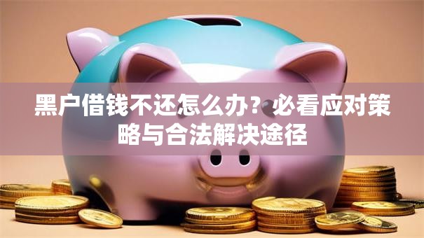 黑户借钱不还怎么办？必看应对策略与合法解决途径