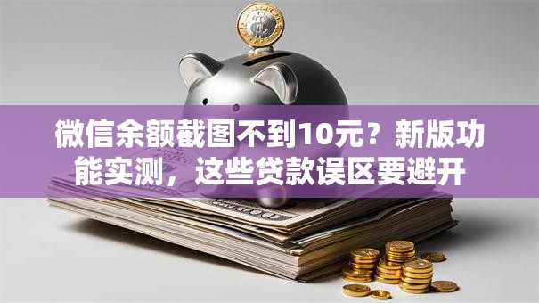 微信余额截图不到10元？新版功能实测，这些贷款误区要避开