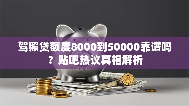 驾照贷额度8000到50000靠谱吗？贴吧热议真相解析