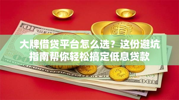 大牌借贷平台怎么选？这份避坑指南帮你轻松搞定低息贷款