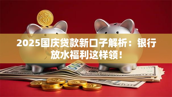 2025国庆贷款新口子解析：银行放水福利这样领！