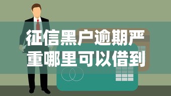 征信黑户逾期严重哪里可以借到钱？这些渠道或许能帮到你