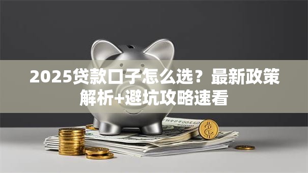 2025贷款口子怎么选？最新政策解析+避坑攻略速看