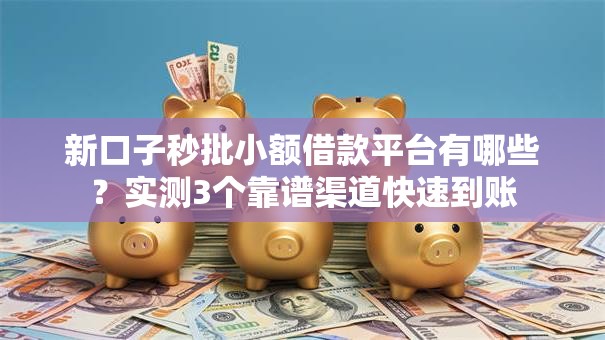 新口子秒批小额借款平台有哪些？实测3个靠谱渠道快速到账