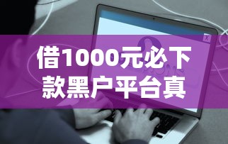 借1000元必下款黑户平台真相揭秘 这些细节千万要当心