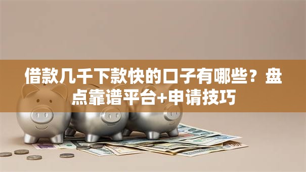 借款几千下款快的口子有哪些？盘点靠谱平台+申请技巧