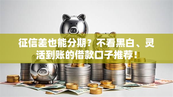 征信差也能分期？不看黑白、灵活到账的借款口子推荐！