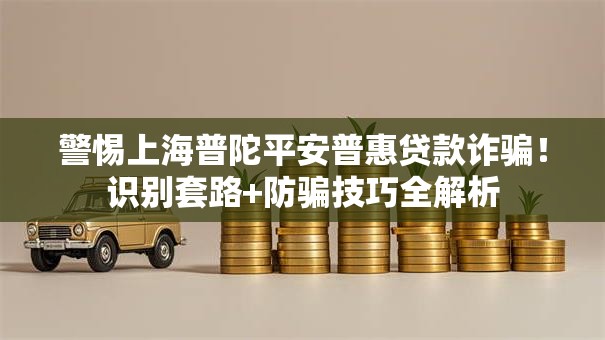 警惕上海普陀平安普惠贷款诈骗！识别套路+防骗技巧全解析
