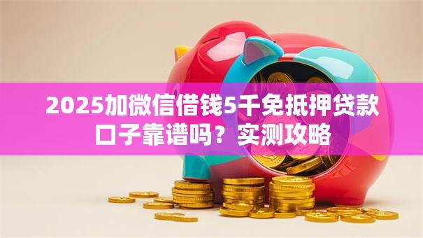 2025加微信借钱5千免抵押贷款口子靠谱吗？实测攻略