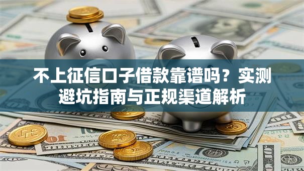 不上征信口子借款靠谱吗？实测避坑指南与正规渠道解析