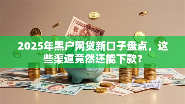 2025年黑户网贷新口子盘点，这些渠道竟然还能下款？