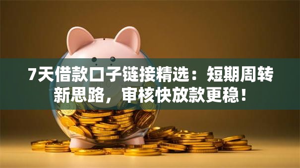 7天借款口子链接精选：短期周转新思路，审核快放款更稳！