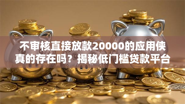 不审核直接放款20000的应用侠真的存在吗？揭秘低门槛贷款平台真相