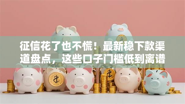 征信花了也不慌！最新稳下款渠道盘点，这些口子门槛低到离谱