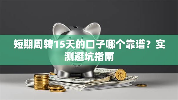 短期周转15天的口子哪个靠谱？实测避坑指南