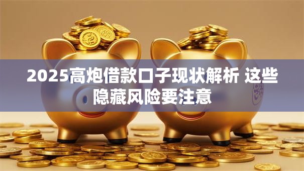 2025高炮借款口子现状解析 这些隐藏风险要注意