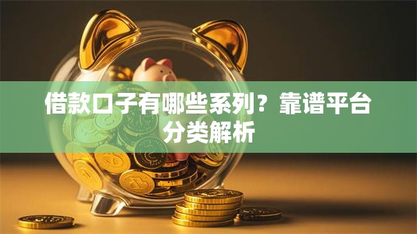 借款口子有哪些系列？靠谱平台分类解析