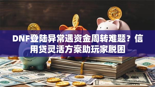 DNF登陆异常遇资金周转难题？信用贷灵活方案助玩家脱困