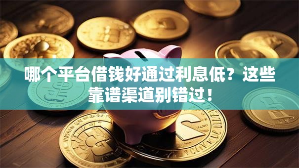 哪个平台借钱好通过利息低？这些靠谱渠道别错过！