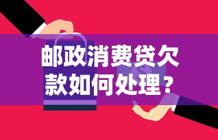 邮政消费贷欠款如何处理？三步化解压力+实用还款技巧