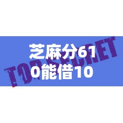 芝麻分610能借1000元吗？这些平台通过率高、审核快