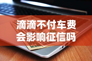 滴滴不付车费会影响征信吗？贷款用户必知后果解析