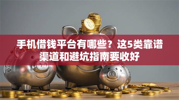 手机借钱平台有哪些？这5类靠谱渠道和避坑指南要收好