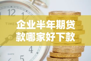 企业半年期贷款哪家好下款？超全攻略助你破解融资难题