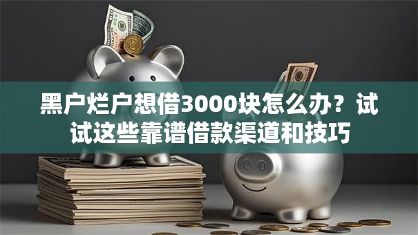 黑户烂户想借3000块怎么办？试试这些靠谱借款渠道和技巧