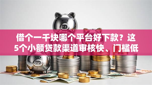 借个一千块哪个平台好下款？这5个小额贷款渠道审核快、门槛低