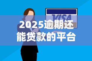 2025逾期还能贷款的平台有哪些？这些渠道别错过！