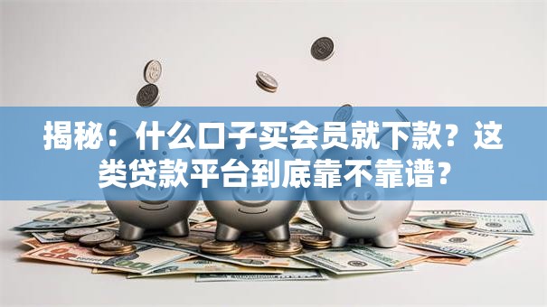 揭秘：什么口子买会员就下款？这类贷款平台到底靠不靠谱？
