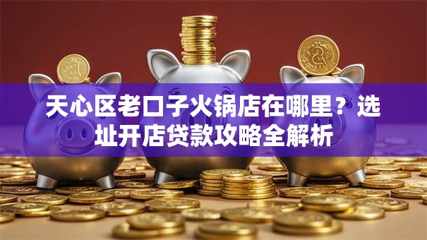 天心区老口子火锅店在哪里？选址开店贷款攻略全解析