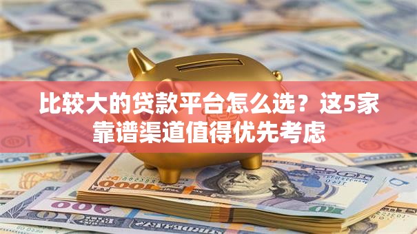比较大的贷款平台怎么选？这5家靠谱渠道值得优先考虑
