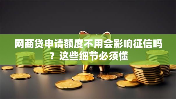 网商贷申请额度不用会影响征信吗？这些细节必须懂