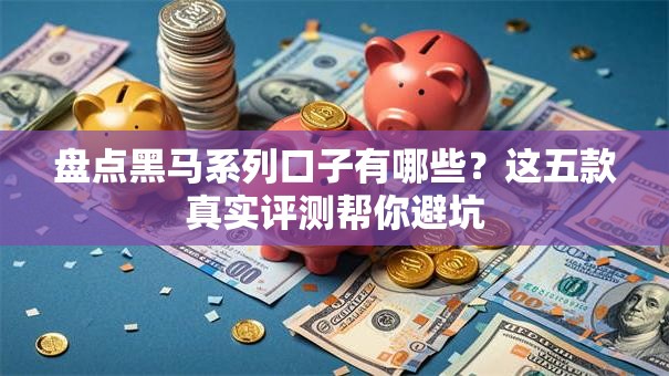 盘点黑马系列口子有哪些？这五款真实评测帮你避坑