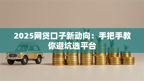 2025网贷口子新动向：手把手教你避坑选平台