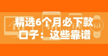 精选6个月必下款口子：这些靠谱平台助你轻松解决资金难题