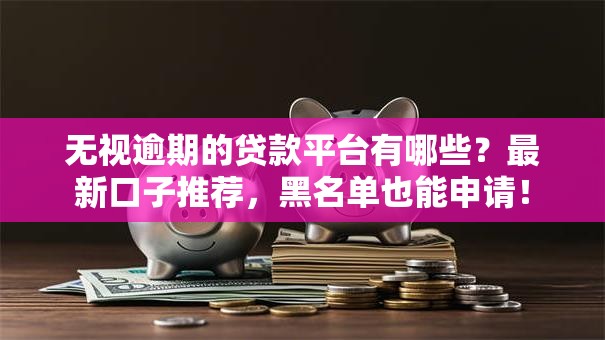 无视逾期的贷款平台有哪些？最新口子推荐，黑名单也能申请！