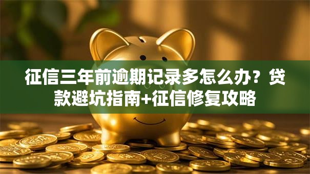 征信三年前逾期记录多怎么办？贷款避坑指南+征信修复攻略