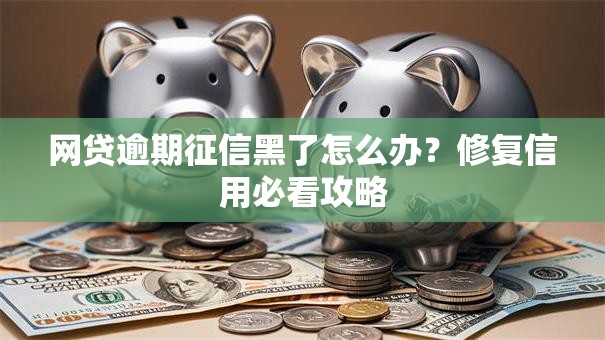 网贷逾期征信黑了怎么办？修复信用必看攻略