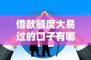 借款额度大易过的口子有哪些？实测高通过率平台推荐