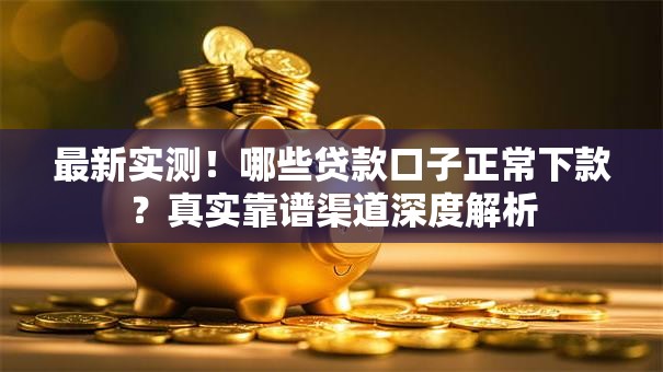 最新实测！哪些贷款口子正常下款？真实靠谱渠道深度解析