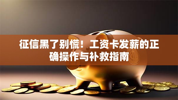 征信黑了别慌！工资卡发薪的正确操作与补救指南