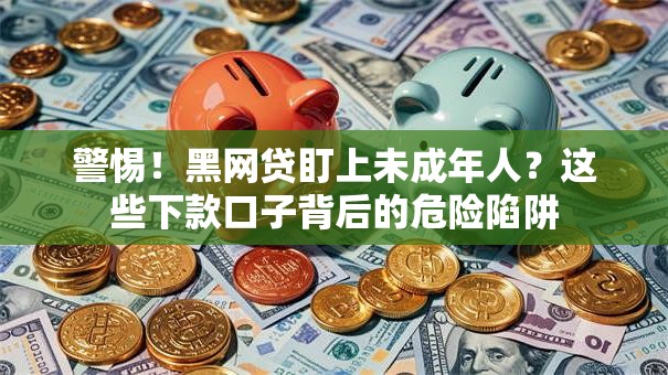 警惕！黑网贷盯上未成年人？这些下款口子背后的危险陷阱